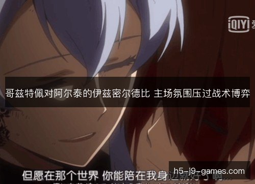 哥兹特佩对阿尔泰的伊兹密尔德比 主场氛围压过战术博弈